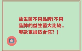 益生菌不同品牌(不同品牌的益生菌大比较，哪款更加适合你？)