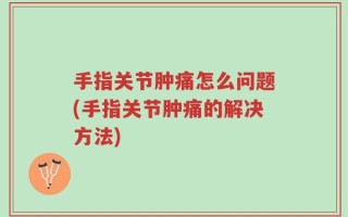 手指关节肿痛怎么问题(手指关节肿痛的解决方法)