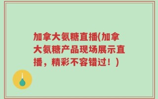 加拿大氨糖直播(加拿大氨糖产品现场展示直播，精彩不容错过！)