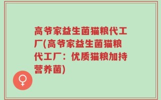 高爷家益生菌猫粮代工厂(高爷家益生菌猫粮代工厂：优质猫粮加持营养菌)