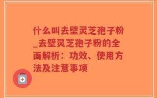 什么叫去壁灵芝孢子粉_去壁灵芝孢子粉的全面解析：功效、使用方法及注意事项