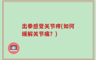 出拳感觉关节疼(如何缓解关节痛？)