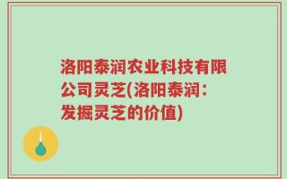 洛阳泰润农业科技有限公司灵芝(洛阳泰润：发掘灵芝的价值)
