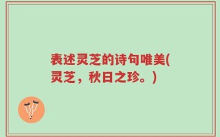 表述灵芝的诗句唯美(灵芝，秋日之珍。)