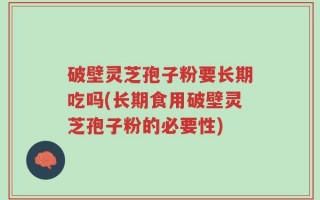 破壁灵芝孢子粉要长期吃吗(长期食用破壁灵芝孢子粉的必要性)
