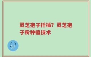 灵芝孢子扦插？灵芝孢子粉种植技术