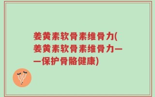 姜黄素软骨素维骨力(姜黄素软骨素维骨力——保护骨骼健康)