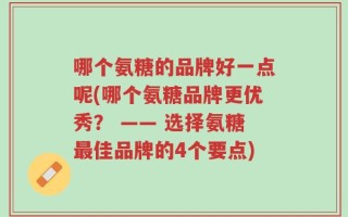哪个氨糖的品牌好一点呢(哪个氨糖品牌更优秀？ —— 选择氨糖最佳品牌的4个要点)