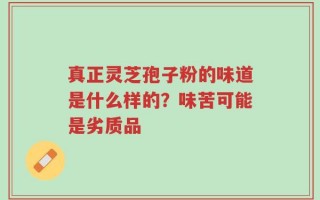 真正灵芝孢子粉的味道是什么样的？味苦可能是劣质品