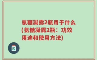 氨糖凝露2瓶用于什么(氨糖凝露2瓶：功效用途和使用方法)