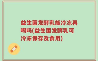 益生菌发酵乳能冷冻再喝吗(益生菌发酵乳可冷冻保存及食用)