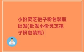 小份灵芝孢子粉包装瓶批发(批发小份灵芝孢子粉包装瓶)