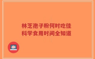 林芝孢子粉何时吃佳 科学食用时间全知道