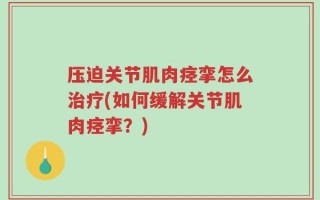 压迫关节肌肉痉挛怎么治疗(如何缓解关节肌肉痉挛？)
