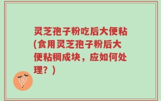 灵芝孢子粉吃后大便粘(食用灵芝孢子粉后大便粘稠成块，应如何处理？)