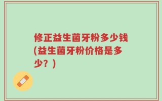 修正益生菌牙粉多少钱(益生菌牙粉价格是多少？)