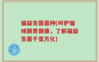 猫益生菌菌种(呵护猫咪肠胃健康，了解猫益生菌千变万化)