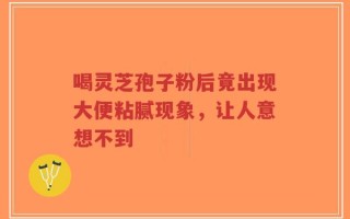 喝灵芝孢子粉后竟出现大便粘腻现象，让人意想不到