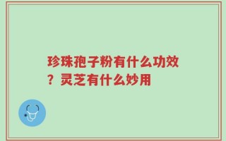 珍珠孢子粉有什么功效？灵芝有什么妙用