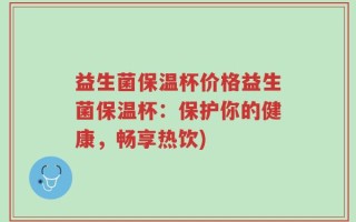 益生菌保温杯价格益生菌保温杯：保护你的健康，畅享热饮)