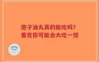 孢子油丸真的能吃吗？看完你可能会大吃一惊