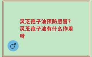 灵芝孢子油预防感冒？灵芝孢子油有什么作用呀