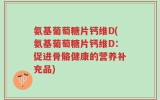 氨基葡萄糖片钙维D(氨基葡萄糖片钙维D：促进骨骼健康的营养补充品)