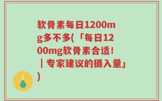 软骨素每日1200mg多不多(「每日1200mg软骨素合适！｜专家建议的摄入量」)