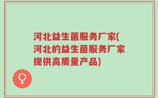 河北益生菌服务厂家(河北的益生菌服务厂家提供高质量产品)