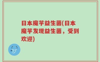 日本魔芋益生菌(日本魔芋发现益生菌，受到欢迎)