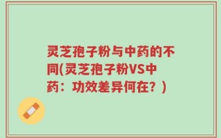 灵芝孢子粉与中药的不同(灵芝孢子粉VS中药：功效差异何在？)