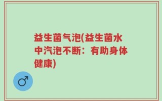 益生菌气泡(益生菌水中汽泡不断：有助身体健康)