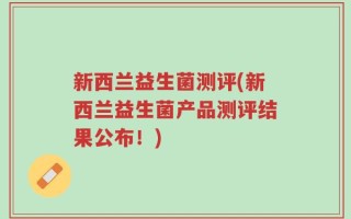 新西兰益生菌测评(新西兰益生菌产品测评结果公布！)