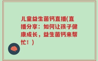 儿童益生菌钙直播(直播分享：如何让孩子健康成长，益生菌钙来帮忙！)