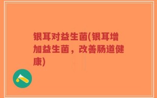 银耳对益生菌(银耳增加益生菌，改善肠道健康)