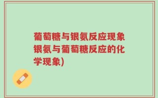 葡萄糖与银氨反应现象银氨与葡萄糖反应的化学现象)