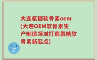 大连氨糖软骨素oem(大连OEM软骨素生产制造领域打造氨糖软骨素新起点)