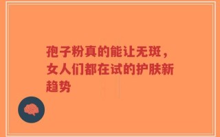 孢子粉真的能让无斑，女人们都在试的护肤新趋势