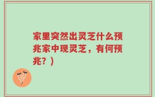 家里突然出灵芝什么预兆家中现灵芝，有何预兆？)
