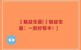 芃魅益生菌(芃魅益生菌：一款好帮手！)