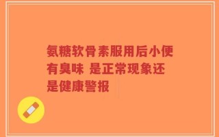 氨糖软骨素服用后小便有臭味 是正常现象还是健康警报
