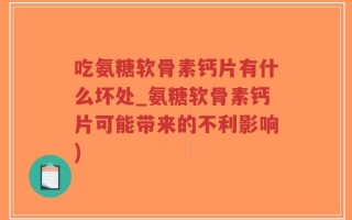 吃氨糖软骨素钙片有什么坏处_氨糖软骨素钙片可能带来的不利影响)