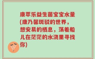 康萃乐益生菌宝宝水量(康乃馨斑驳的世界，想安易的栖息，荡着船儿在茫茫的水浇里寻找你)