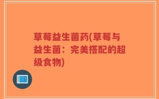 草莓益生菌药(草莓与益生菌：完美搭配的超级食物)