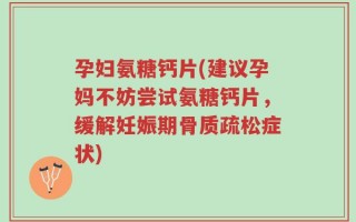 孕妇氨糖钙片(建议孕妈不妨尝试氨糖钙片，缓解妊娠期骨质疏松症状)