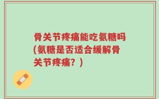 骨关节疼痛能吃氨糖吗(氨糖是否适合缓解骨关节疼痛？)