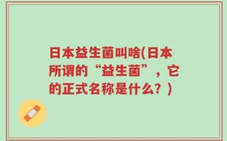 日本益生菌叫啥(日本所谓的“益生菌”，它的正式名称是什么？)