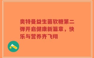 奥特曼益生菌软糖第二弹开启健康新篇章，快乐与营养齐飞翔