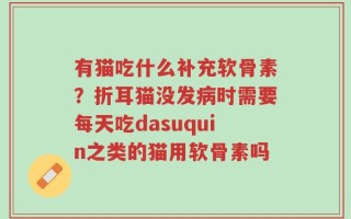 有猫吃什么补充软骨素？折耳猫没发病时需要每天吃dasuquin之类的猫用软骨素吗