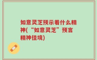 如意灵芝预示着什么精神(“如意灵芝”预言精神佳境)
